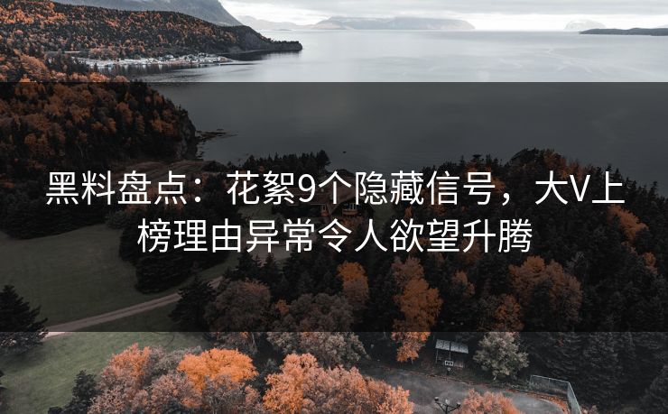 黑料盘点：花絮9个隐藏信号，大V上榜理由异常令人欲望升腾
