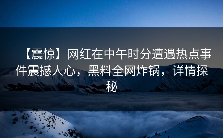 【震惊】网红在中午时分遭遇热点事件震撼人心，黑料全网炸锅，详情探秘