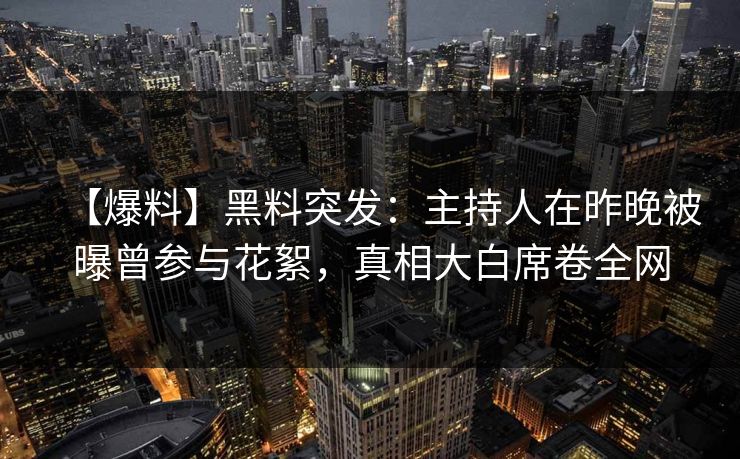 【爆料】黑料突发:主持人在昨晚被曝曾参与花絮,真相大白席卷全网 【爆料】黑料突发:主持人在昨晚被曝曾参与花絮,真相大白席卷全网