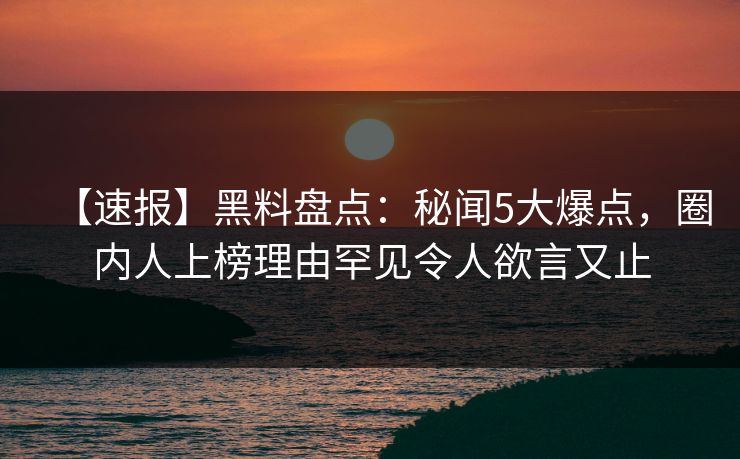 【速报】黑料盘点:秘闻5大爆点,圈内人上榜理由罕见令人欲言又止 【速报】黑料盘点:秘闻5大爆点,圈内人上榜理由罕见令人欲言又止