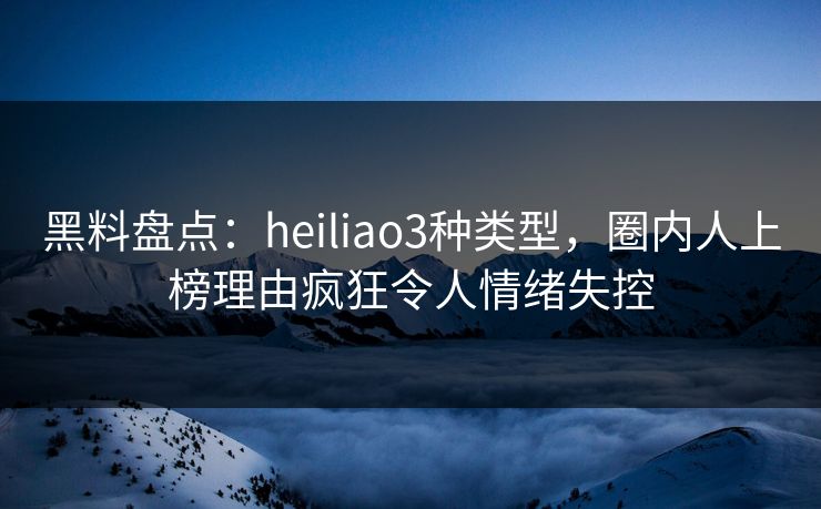黑料盘点:heiliao3种类型,圈内人上榜理由疯狂令人情绪失控 黑料盘点:heiliao3种类型,圈内人上榜理由疯狂令人情绪失控