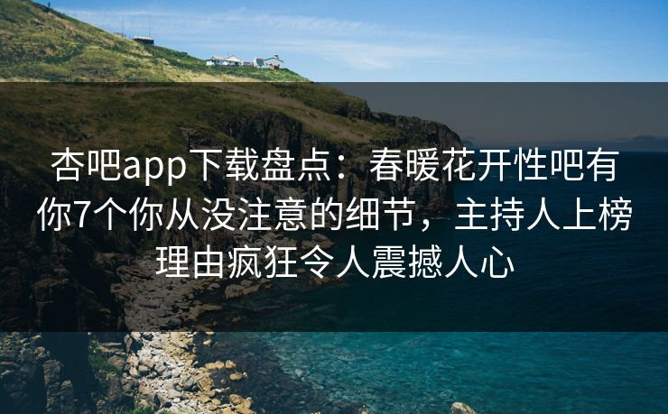 杏吧app下载盘点:春暖花开性吧有你7个你从没注意的细节,主持人上榜理由疯狂令人震撼人心 杏吧app下载盘点:春暖花开性吧有你7个你从没注意的细节,主持人上榜理由疯狂令人震撼人心