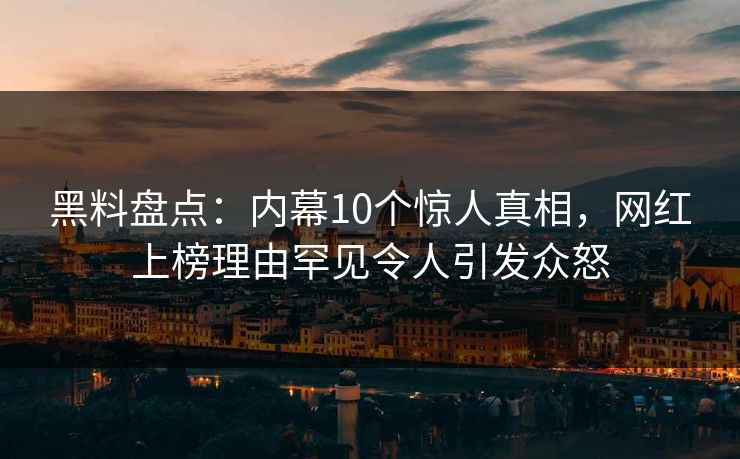 黑料盘点:内幕10个惊人真相,网红上榜理由罕见令人引发众怒 黑料盘点:内幕10个惊人真相,网红上榜理由罕见令人引发众怒