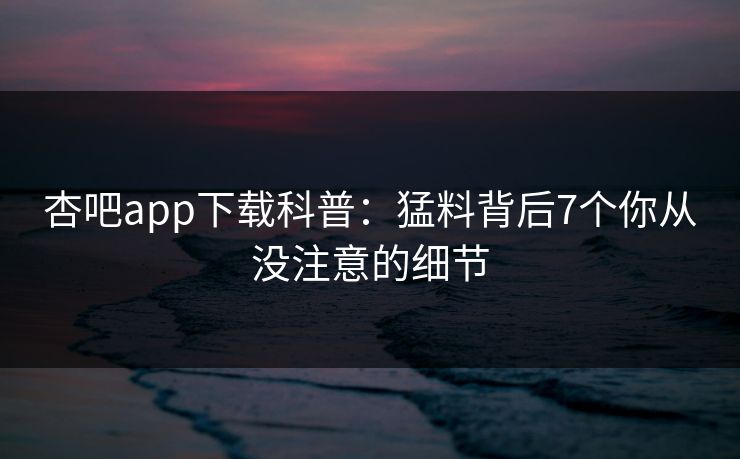 杏吧app下载科普:猛料背后7个你从没注意的细节 杏吧app下载科普:猛料背后7个你从没注意的细节