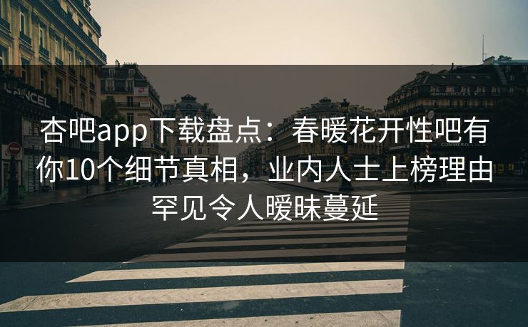 杏吧app下载盘点:春暖花开性吧有你10个细节真相,业内人士上榜理由罕见令人暧昧蔓延 杏吧app下载盘点:春暖花开性吧有你10个细节真相,业内人士上榜理由罕见令人暧昧蔓延
