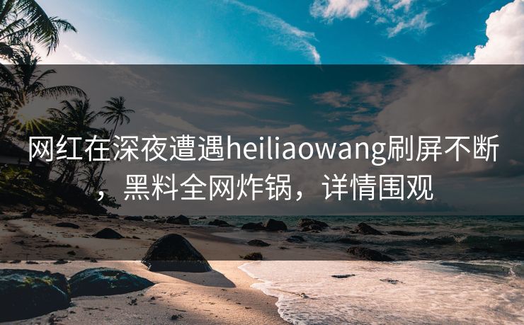 网红在深夜遭遇heiliaowang刷屏不断,黑料全网炸锅,详情围观 网红在深夜遭遇heiliaowang刷屏不断,黑料全网炸锅,详情围观