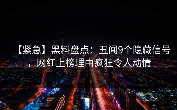 【紧急】黑料盘点:丑闻9个隐藏信号,网红上榜理由疯狂令人动情 【紧急】黑料盘点:丑闻9个隐藏信号,网红上榜理由疯狂令人动情