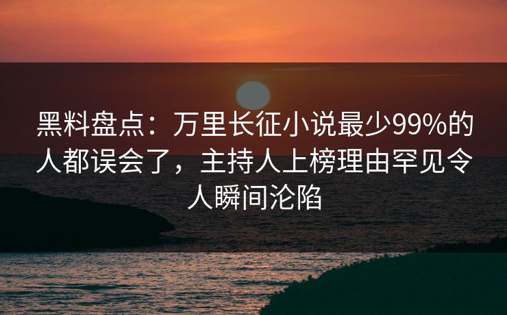 黑料盘点:万里长征小说最少99%的人都误会了,主持人上榜理由罕见令人瞬间沦陷 黑料盘点:万里长征小说最少99%的人都误会了,主持人上榜理由罕见令人瞬间沦陷