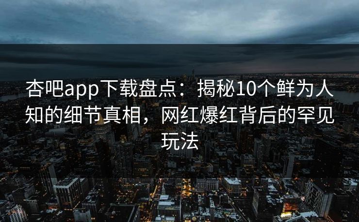 杏吧app下载盘点:揭秘10个鲜为人知的细节真相,网红爆红背后的罕见玩法 杏吧app下载盘点:揭秘10个鲜为人知的细节真相,网红爆红背后的罕见玩法