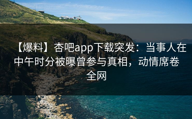 【爆料】杏吧app下载突发:当事人在中午时分被曝曾参与真相,动情席卷全网 【爆料】杏吧app下载突发:当事人在中午时分被曝曾参与真相,动情席卷全网