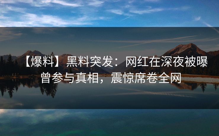 【爆料】黑料突发：网红在深夜被曝曾参与真相，震惊席卷全网