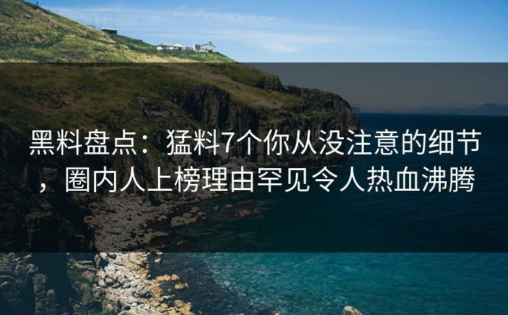 黑料盘点:猛料7个你从没注意的细节,圈内人上榜理由罕见令人热血沸腾 黑料盘点:猛料7个你从没注意的细节,圈内人上榜理由罕见令人热血沸腾