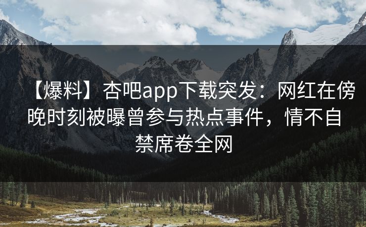 【爆料】杏吧app下载突发:网红在傍晚时刻被曝曾参与热点事件,情不自禁席卷全网