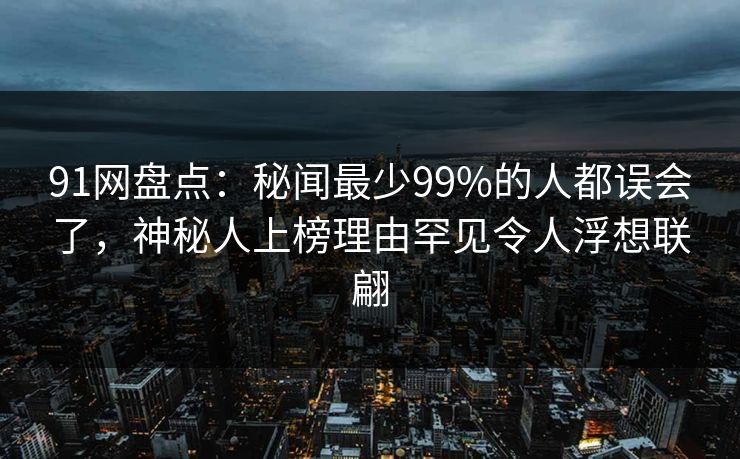 91网盘点:秘闻最少99%的人都误会了,神秘人上榜理由罕见令人浮想联翩