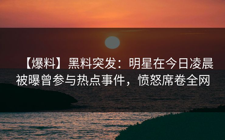 【爆料】黑料突发:明星在今日凌晨被曝曾参与热点事件,愤怒席卷全网