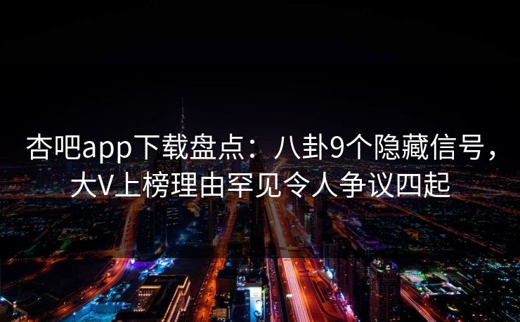 杏吧app下载盘点:八卦9个隐藏信号,大V上榜理由罕见令人争议四起 杏吧app下载盘点:八卦9个隐藏信号,大V上榜理由罕见令人争议四起