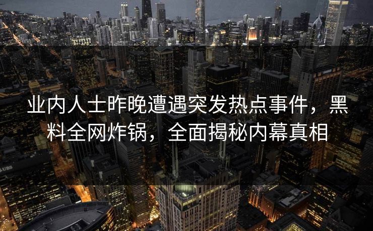 业内人士昨晚遭遇突发热点事件,黑料全网炸锅,全面揭秘内幕真相