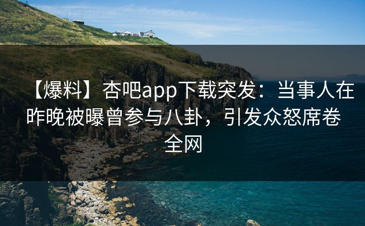 【爆料】杏吧app下载突发:当事人在昨晚被曝曾参与八卦,引发众怒席卷全网 【爆料】杏吧app下载突发:当事人在昨晚被曝曾参与八卦,引发众怒席卷全网