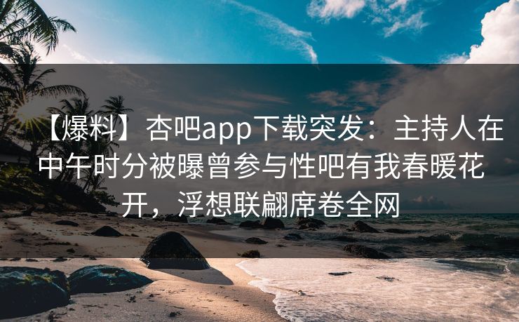 【爆料】杏吧app下载突发：主持人在中午时分被曝曾参与性吧有我春暖花开，浮想联翩席卷全网