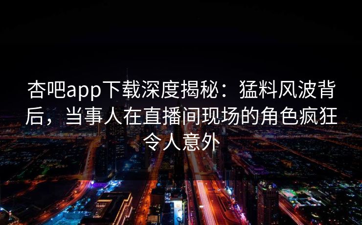 杏吧app下载深度揭秘:猛料风波背后,当事人在直播间现场的角色疯狂令人意外 杏吧app下载深度揭秘:猛料风波背后,当事人在直播间现场的角色疯狂令人意外