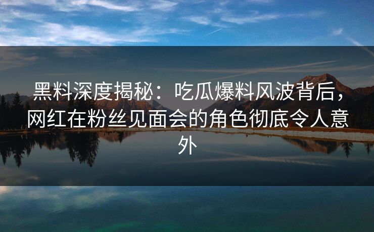 黑料深度揭秘:吃瓜爆料风波背后,网红在粉丝见面会的角色彻底令人意外 黑料深度揭秘:吃瓜爆料风波背后,网红在粉丝见面会的角色彻底令人意外