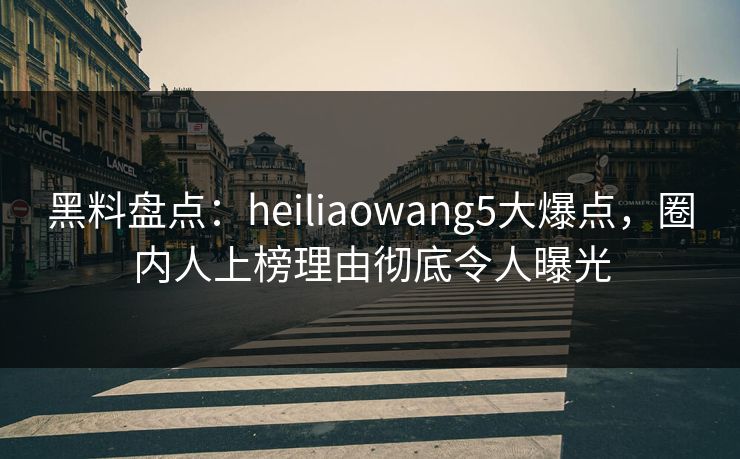 黑料盘点:heiliaowang5大爆点,圈内人上榜理由彻底令人曝光 黑料盘点:heiliaowang5大爆点,圈内人上榜理由彻底令人曝光