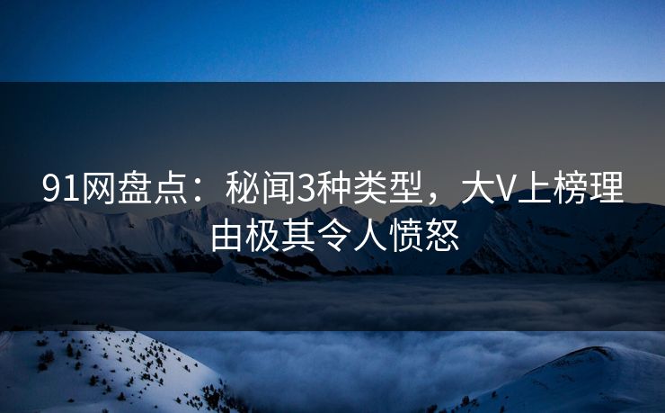 91网盘点:秘闻3种类型,大V上榜理由极其令人愤怒 91网盘点:秘闻3种类型,大V上榜理由极其令人愤怒