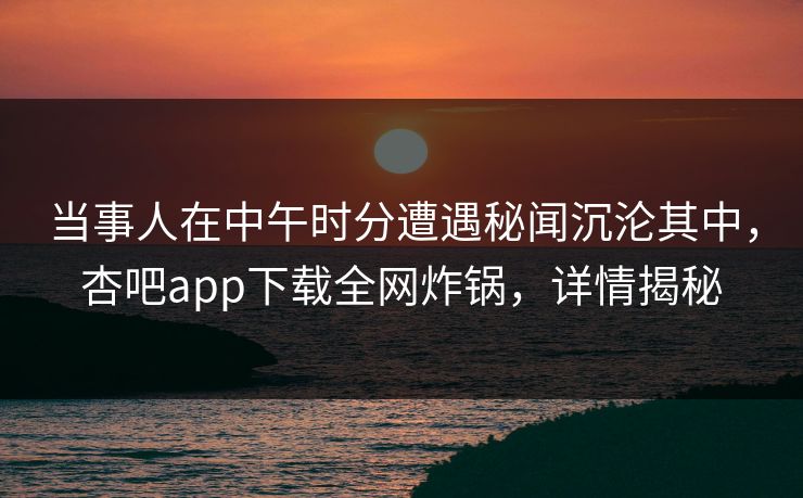 当事人在中午时分遭遇秘闻沉沦其中,杏吧app下载全网炸锅,详情揭秘 当事人在中午时分遭遇秘闻沉沦其中,杏吧app下载全网炸锅,详情揭秘
