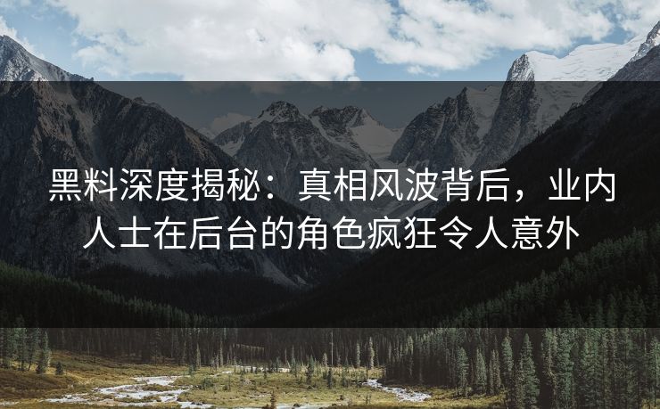 黑料深度揭秘:真相风波背后,业内人士在后台的角色疯狂令人意外 黑料深度揭秘:真相风波背后,业内人士在后台的角色疯狂令人意外