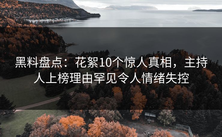 黑料盘点:花絮10个惊人真相,主持人上榜理由罕见令人情绪失控 黑料盘点:花絮10个惊人真相,主持人上榜理由罕见令人情绪失控