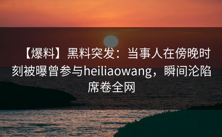 【爆料】黑料突发:当事人在傍晚时刻被曝曾参与heiliaowang,瞬间沦陷席卷全网 【爆料】黑料突发:当事人在傍晚时刻被曝曾参与heiliaowang,瞬间沦陷席卷全网