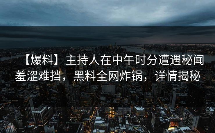 【爆料】主持人在中午时分遭遇秘闻羞涩难挡,黑料全网炸锅,详情揭秘 【爆料】主持人在中午时分遭遇秘闻羞涩难挡,黑料全网炸锅,详情揭秘