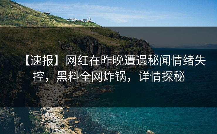 【速报】网红在昨晚遭遇秘闻情绪失控,黑料全网炸锅,详情探秘