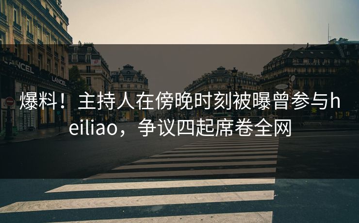 爆料!主持人在傍晚时刻被曝曾参与heiliao,争议四起席卷全网