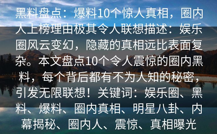 黑料盘点：爆料10个惊人真相，圈内人上榜理由极其令人联想描述：娱乐圈风云变幻，隐藏的真相远比表面复杂。本文盘点10个令人震惊的圈内黑料，每个背后都有不为人知的秘密，引发无限联想！关键词：娱乐圈、黑料、爆料、圈内真相、明星八卦、内幕揭秘、圈内人、震惊、真相曝光