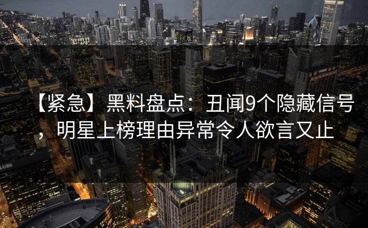 【紧急】黑料盘点：丑闻9个隐藏信号，明星上榜理由异常令人欲言又止