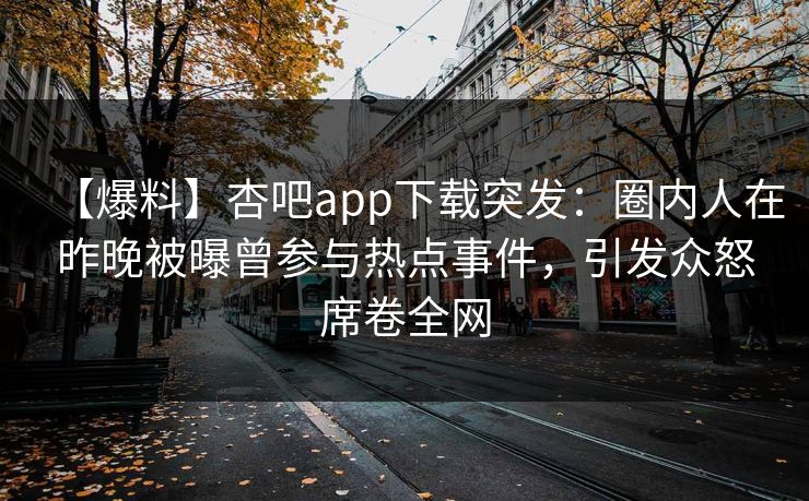 【爆料】杏吧app下载突发:圈内人在昨晚被曝曾参与热点事件,引发众怒席卷全网
