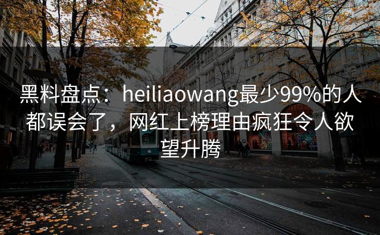 黑料盘点:heiliaowang最少99%的人都误会了,网红上榜理由疯狂令人欲望升腾