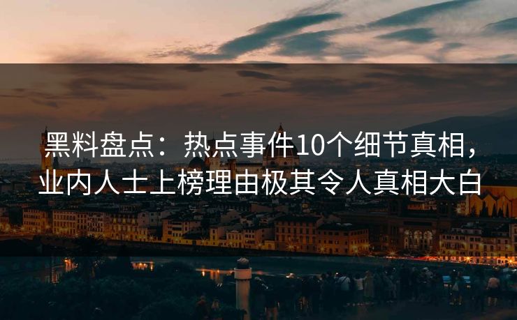 黑料盘点:热点事件10个细节真相,业内人士上榜理由极其令人真相大白