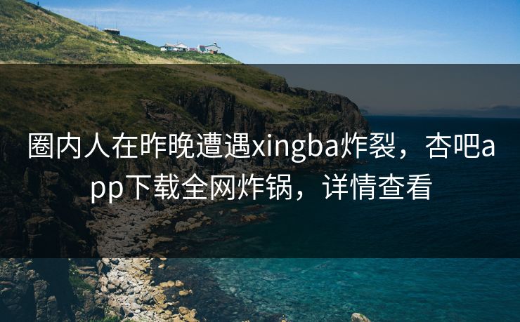 圈内人在昨晚遭遇xingba炸裂,杏吧app下载全网炸锅,详情查看 圈内人在昨晚遭遇xingba炸裂,杏吧app下载全网炸锅,详情查看