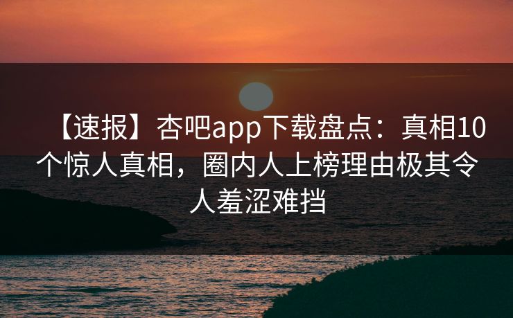 【速报】杏吧app下载盘点：真相10个惊人真相，圈内人上榜理由极其令人羞涩难挡