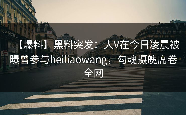 【爆料】黑料突发:大V在今日凌晨被曝曾参与heiliaowang,勾魂摄魄席卷全网 【爆料】黑料突发:大V在今日凌晨被曝曾参与heiliaowang,勾魂摄魄席卷全网