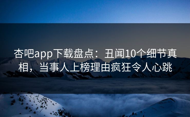 杏吧app下载盘点:丑闻10个细节真相,当事人上榜理由疯狂令人心跳 杏吧app下载盘点:丑闻10个细节真相,当事人上榜理由疯狂令人心跳