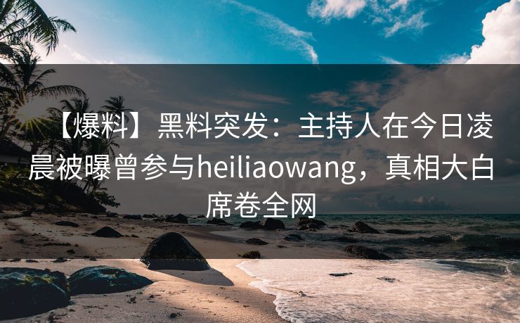 【爆料】黑料突发:主持人在今日凌晨被曝曾参与heiliaowang,真相大白席卷全网