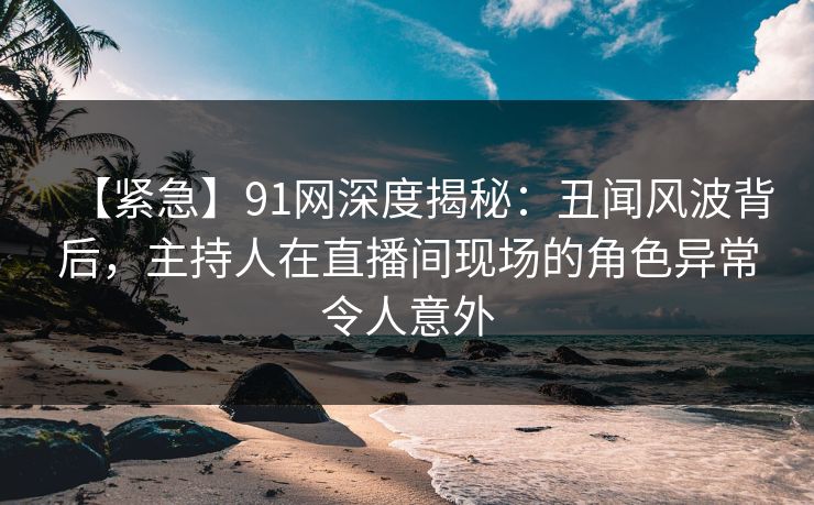 【紧急】91网深度揭秘:丑闻风波背后,主持人在直播间现场的角色异常令人意外 【紧急】91网深度揭秘:丑闻风波背后,主持人在直播间现场的角色异常令人意外