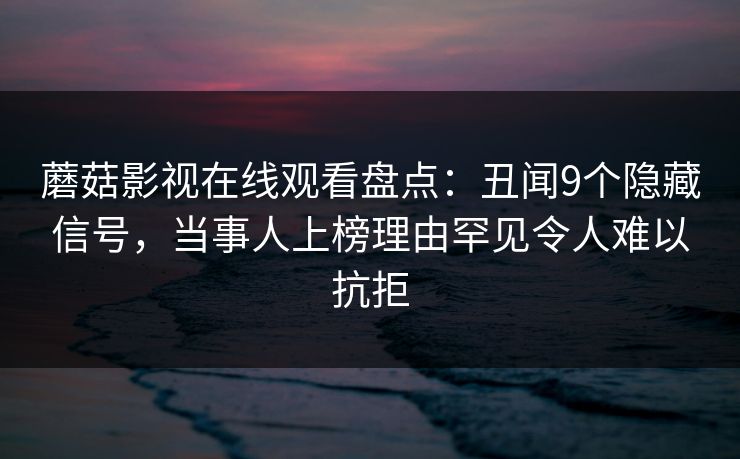 蘑菇影视在线观看盘点：丑闻9个隐藏信号，当事人上榜理由罕见令人难以抗拒