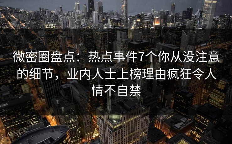 微密圈盘点：热点事件7个你从没注意的细节，业内人士上榜理由疯狂令人情不自禁