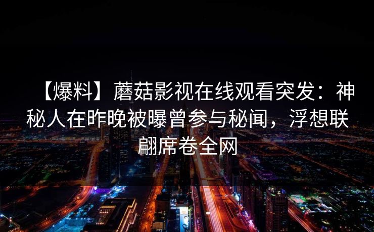 【爆料】蘑菇影视在线观看突发：神秘人在昨晚被曝曾参与秘闻，浮想联翩席卷全网