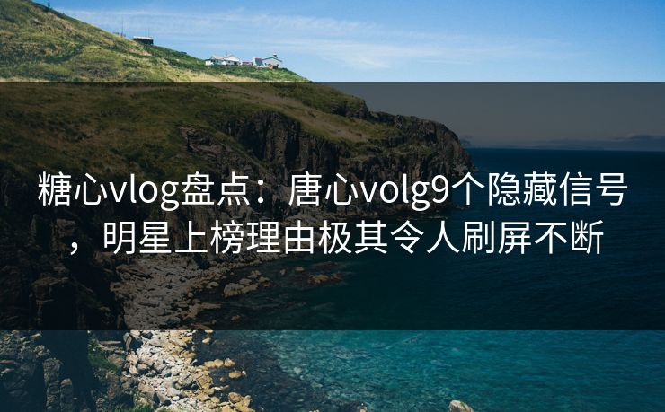 糖心vlog盘点:唐心volg9个隐藏信号,明星上榜理由极其令人刷屏不断 糖心vlog盘点:唐心volg9个隐藏信号,明星上榜理由极其令人刷屏不断