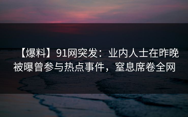 【爆料】91网突发：业内人士在昨晚被曝曾参与热点事件，窒息席卷全网